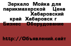 Зеркало. Мойка для парикмахерской, › Цена ­ 5000-8000 - Хабаровский край, Хабаровск г. Бизнес » Оборудование   